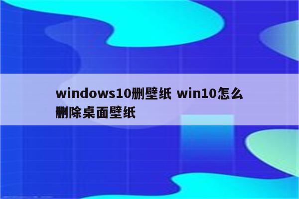 windows10删壁纸 win10怎么删除桌面壁纸