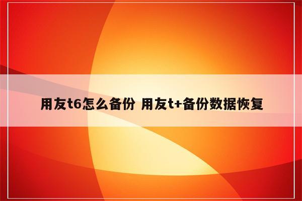 用友t6怎么备份 用友t+备份数据恢复
