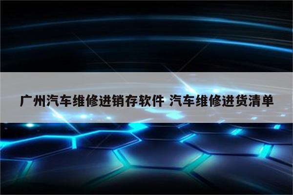 广州汽车维修进销存软件 汽车维修进货清单