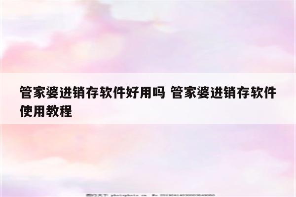管家婆进销存软件好用吗 管家婆进销存软件使用教程