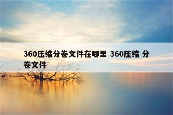 360压缩分卷文件在哪里 360压缩 分卷文件