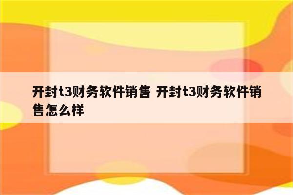 开封t3财务软件销售 开封t3财务软件销售怎么样