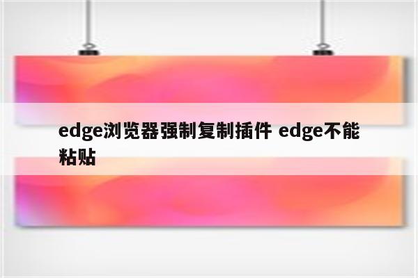 edge浏览器强制复制插件 edge不能粘贴