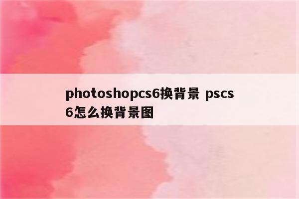 photoshopcs6换背景 pscs6怎么换背景图