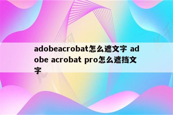 adobeacrobat怎么遮文字 adobe acrobat pro怎么遮挡文字