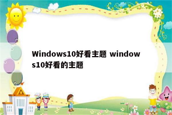 Windows10好看主题 windows10好看的主题