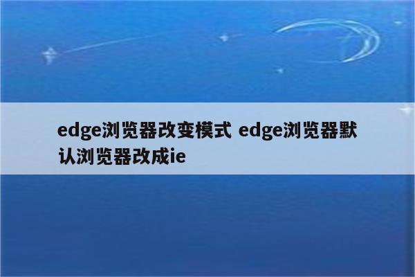 edge浏览器改变模式 edge浏览器默认浏览器改成ie