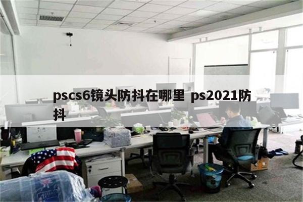 pscs6镜头防抖在哪里 ps2021防抖