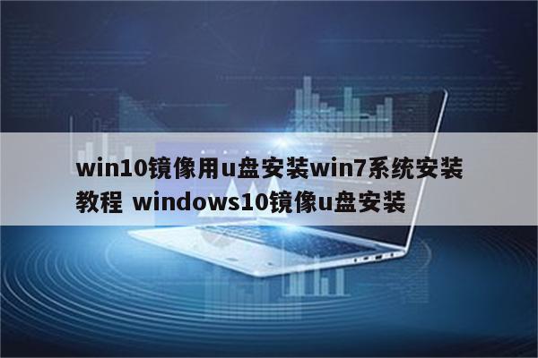 win10镜像用u盘安装win7系统安装教程 windows10镜像u盘安装