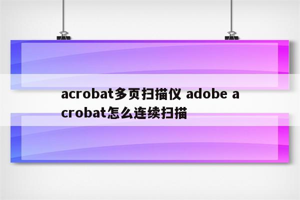 acrobat多页扫描仪 adobe acrobat怎么连续扫描