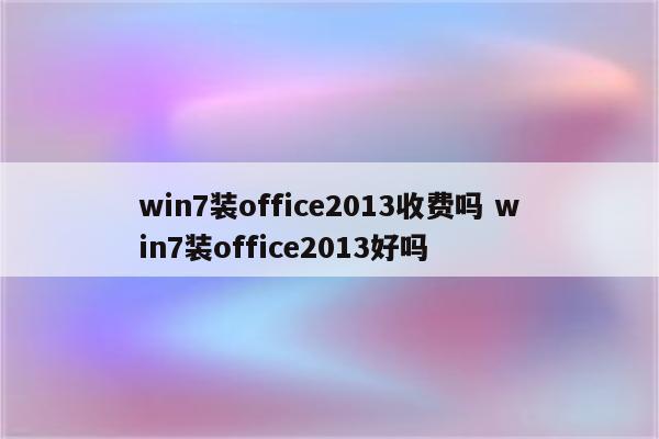 win7装office2013收费吗 win7装office2013好吗