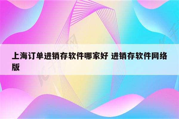 上海订单进销存软件哪家好 进销存软件网络版