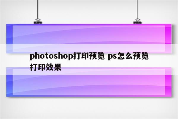 photoshop打印预览 ps怎么预览打印效果