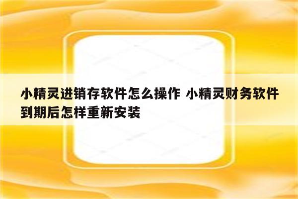 小精灵进销存软件怎么操作 小精灵财务软件到期后怎样重新安装