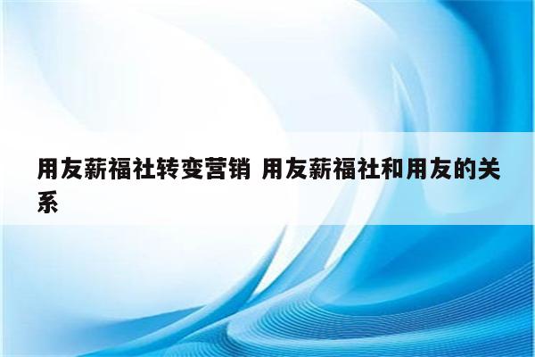 用友薪福社转变营销 用友薪福社和用友的关系