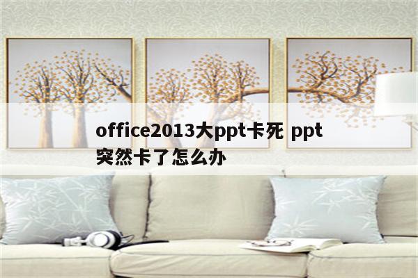 office2013大ppt卡死 ppt突然卡了怎么办