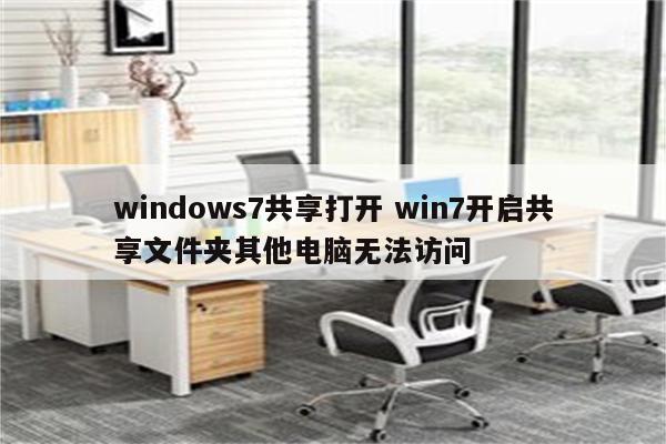 windows7共享打开 win7开启共享文件夹其他电脑无法访问