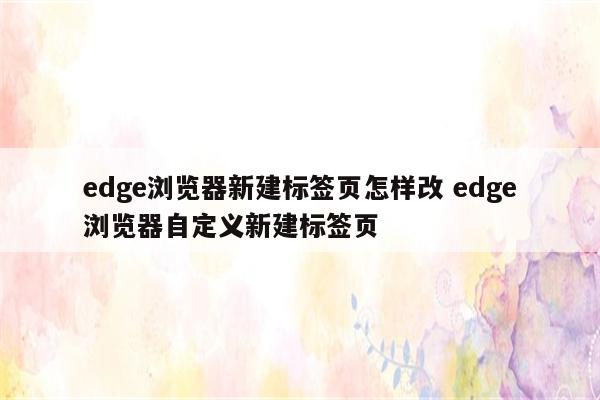 edge浏览器新建标签页怎样改 edge浏览器自定义新建标签页