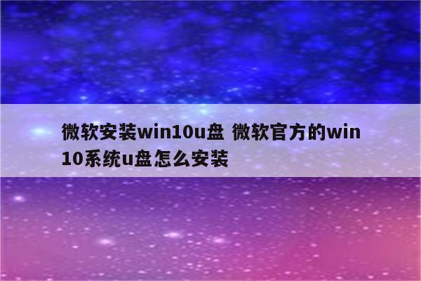 微软安装win10u盘 微软官方的win10系统u盘怎么安装