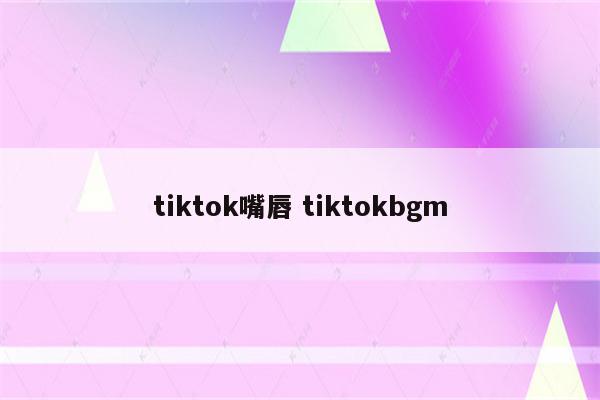 tiktok嘴唇 tiktokbgm