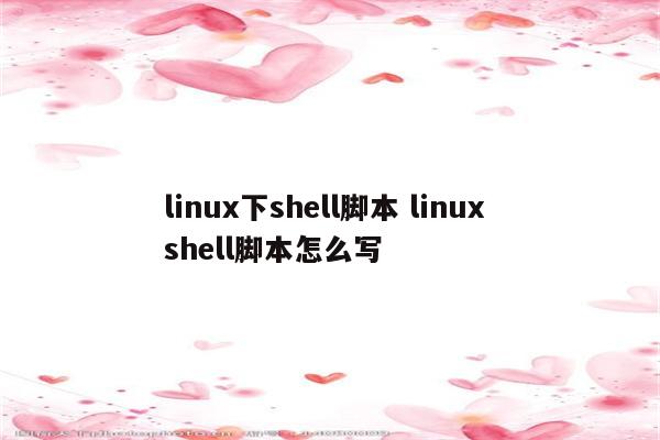 linux下shell脚本 linux shell脚本怎么写