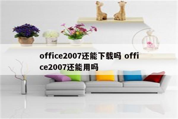office2007还能下载吗 office2007还能用吗