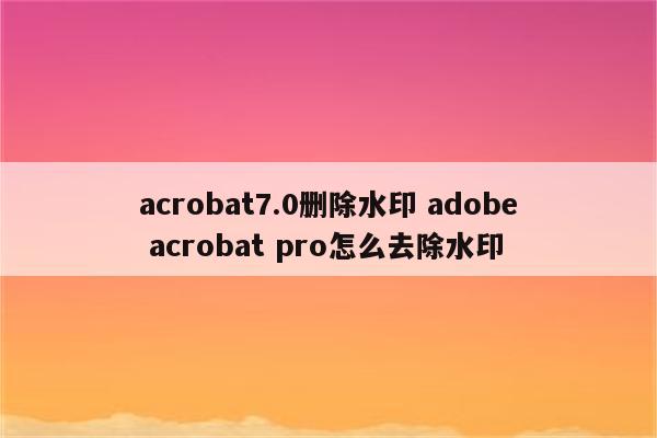 acrobat7.0删除水印 adobe acrobat pro怎么去除水印