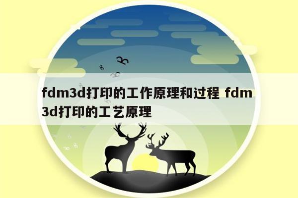 fdm3d打印的工作原理和过程 fdm 3d打印的工艺原理