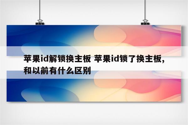 苹果id解锁换主板 苹果id锁了换主板,和以前有什么区别