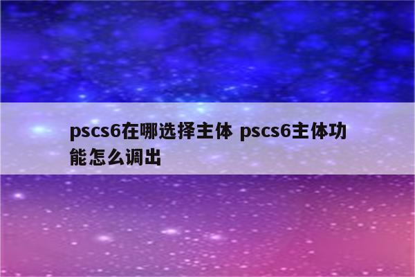 pscs6在哪选择主体 pscs6主体功能怎么调出