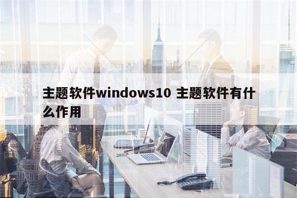 主题软件windows10 主题软件有什么作用