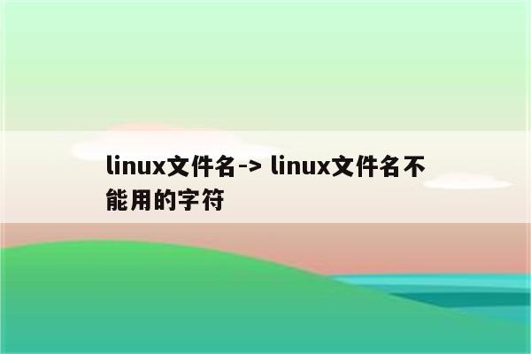 linux文件名-> linux文件名不能用的字符