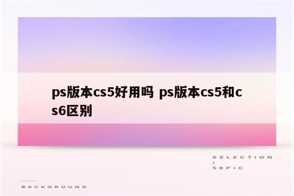 ps版本cs5好用吗 ps版本cs5和cs6区别