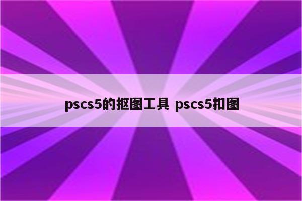详细阅读:pscs5的抠图工具 pscs5扣图 pscs5的抠图工具 pscs5扣图