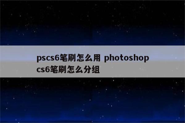 pscs6笔刷怎么用 photoshopcs6笔刷怎么分组