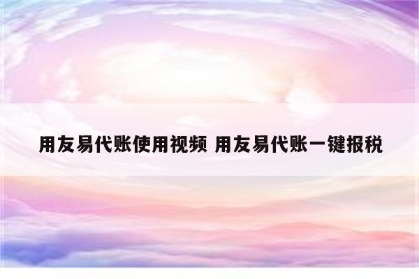 详细阅读:用友易代账使用视频 用友易代账一键报税 用友易代账使用视频 用友易代账一键报税