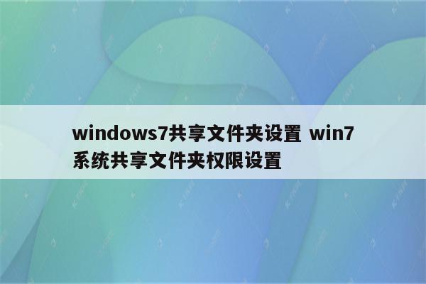 windows7共享文件夹设置 win7系统共享文件夹权限设置