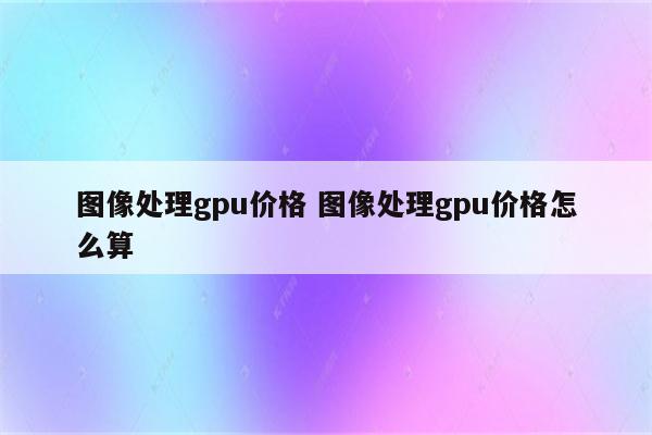 图像处理gpu价格 图像处理gpu价格怎么算