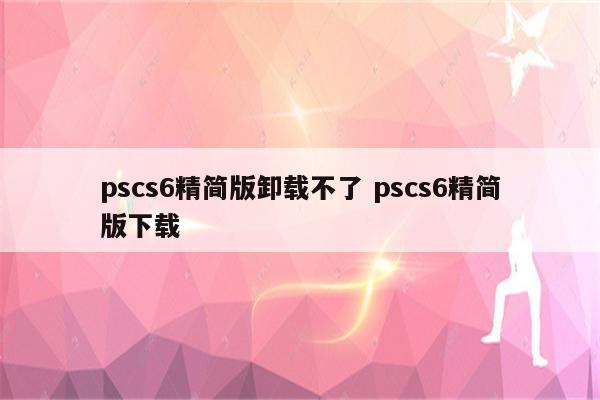 pscs6精简版卸载不了 pscs6精简版下载