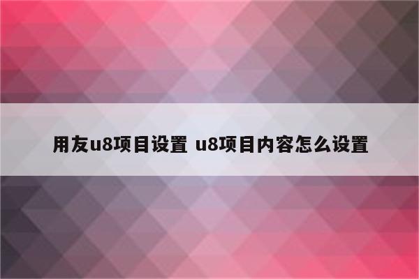 用友u8项目设置 u8项目内容怎么设置
