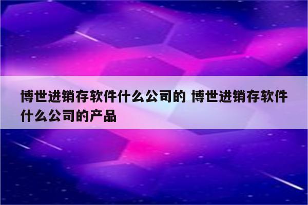 博世进销存软件什么公司的 博世进销存软件什么公司的产品