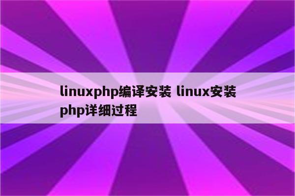 linuxphp编译安装 linux安装php详细过程