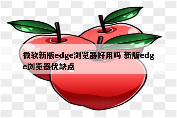 微软新版edge浏览器好用吗 新版edge浏览器优缺点