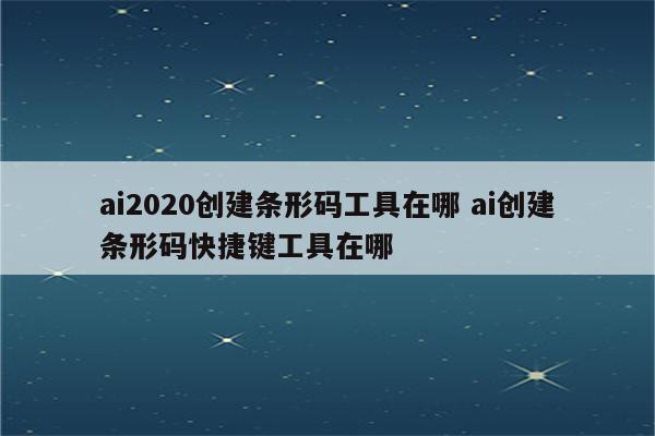 ai2020创建条形码工具在哪 ai创建条形码快捷键工具在哪