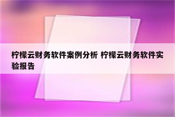 柠檬云财务软件案例分析 柠檬云财务软件实验报告