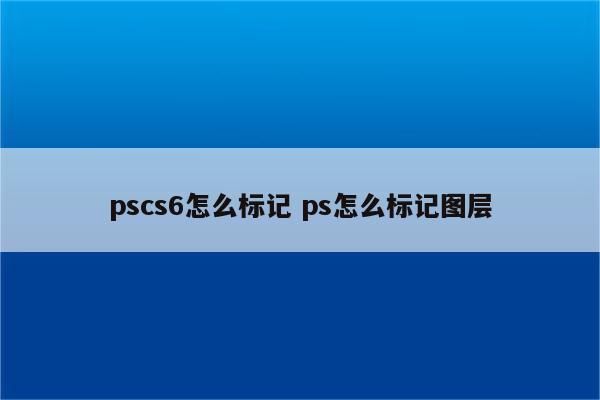 pscs6怎么标记 ps怎么标记图层