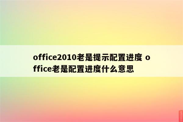 office2010老是提示配置进度 office老是配置进度什么意思