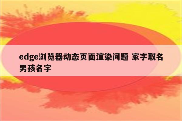 edge浏览器动态页面渲染问题 家字取名男孩名字