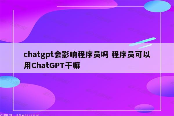 chatgpt会影响程序员吗 程序员可以用ChatGPT干嘛