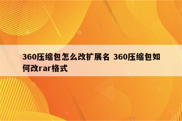 详细阅读:360压缩包怎么改扩展名 360压缩包如何改rar格式 360压缩包怎么改扩展名 360压缩包如何改rar格式